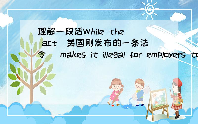 理解一段话While the act（美国刚发布的一条法令） makes it illegal for employers to intentionally acquire genetic information,it includes a “water cooler” exception,as in a case where a manager overhears one employee telling anothe