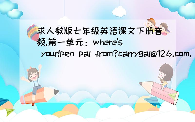 求人教版七年级英语课文下册音频,第一单元：where's your!pen pal from?carrygal@126.com,