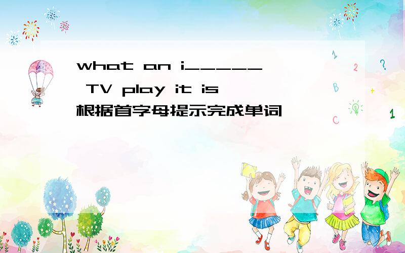 what an i_____ TV play it is根据首字母提示完成单词