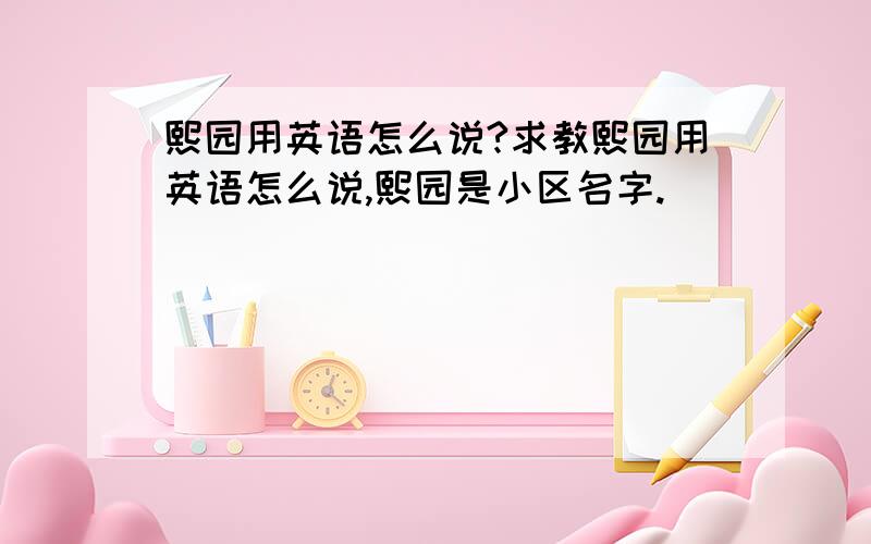 熙园用英语怎么说?求教熙园用英语怎么说,熙园是小区名字.