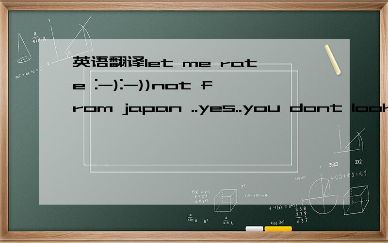 英语翻译let me rate :-):-))not from japan ..yes..you dont look so :-))..with your blue eys :-))let me rate where you som from:-)can you give me a small hint ..you are not from germany,you are to beautiful to be from germany :-)))))))perhaps from