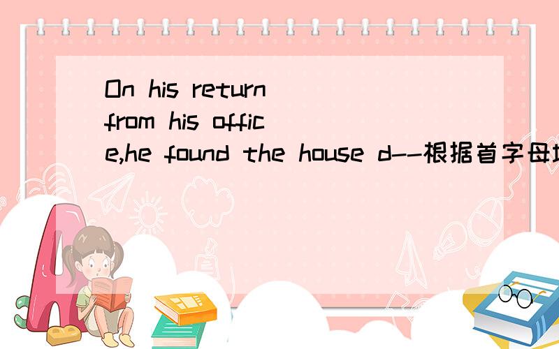 On his return from his office,he found the house d--根据首字母填空