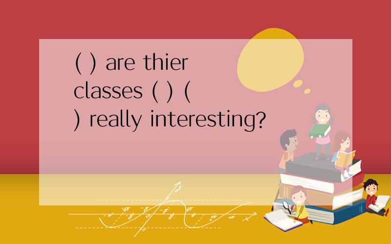 ( ) are thier classes ( ) ( ) really interesting?