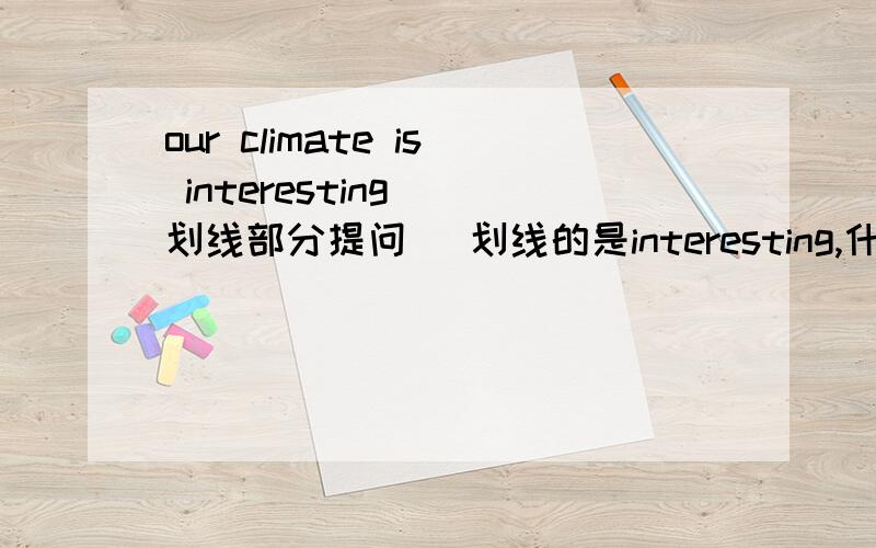 our climate is interesting （划线部分提问） 划线的是interesting,什么 is your 什么？按这个。