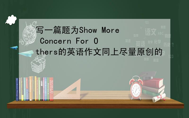 写一篇题为Show More Concern For Others的英语作文同上尽量原创的