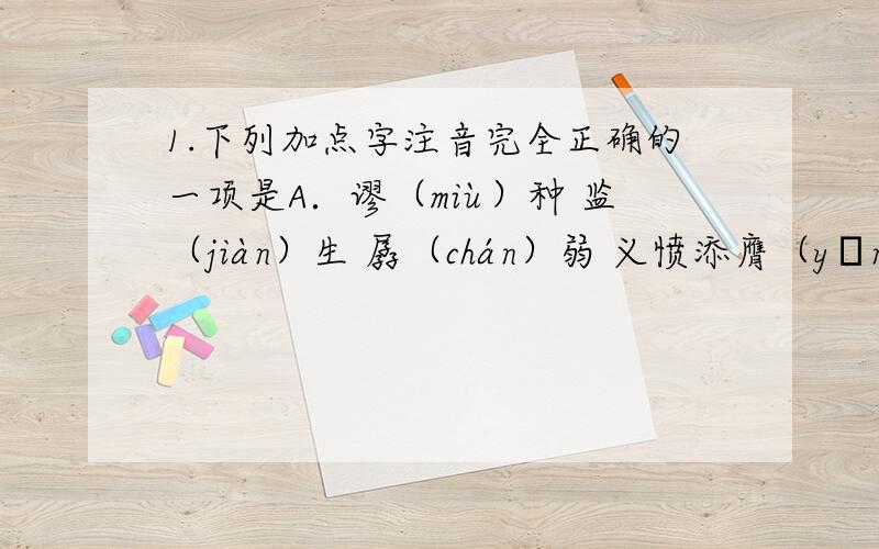 1.下列加点字注音完全正确的一项是A．谬（miù）种 监（jiàn）生 孱（chán）弱 义愤添膺（yīn）B．模（mú）样 懵（méng）懂 睥（pì）睨 敛声屏（bǐng）气C．搭讪（shàn） 窈（yǎo）陷 思忖