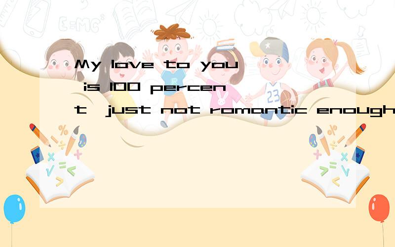 My love to you is 100 percent,just not romantic enough.Love to you 100 percent,but romantic enough