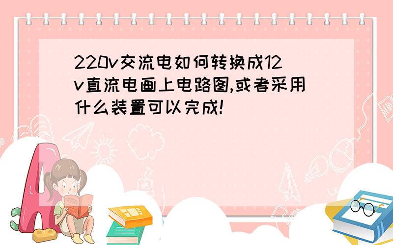 220v交流电如何转换成12v直流电画上电路图,或者采用什么装置可以完成!