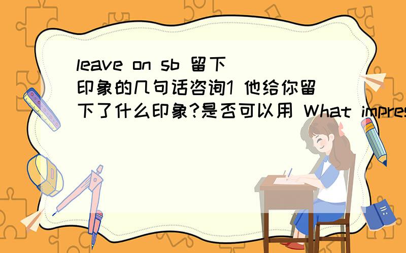 leave on sb 留下印象的几句话咨询1 他给你留下了什么印象?是否可以用 What impression did he leave (on) you 加不加介词on 2 应该是有 leave sb sth 这个句型吧,leave sb sth = leave sth to sb 还是for sb She left me a g