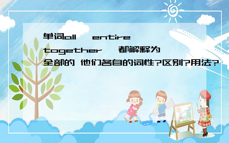 单词all ,entire,together ,都解释为全部的 他们各自的词性?区别?用法?