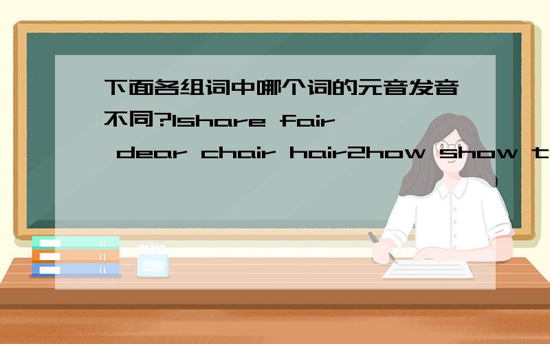 下面各组词中哪个词的元音发音不同?1share fair dear chair hair2how show town mouth cow3bread head red need ready4come love does long son5week steak cake make lake6jar class had laugh last7your door floor story hour