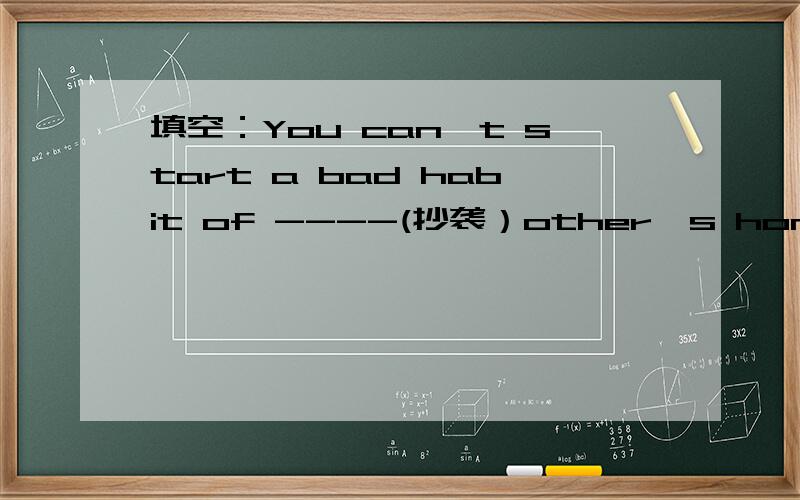 填空：You can't start a bad habit of ----(抄袭）other's homework.copying吗?