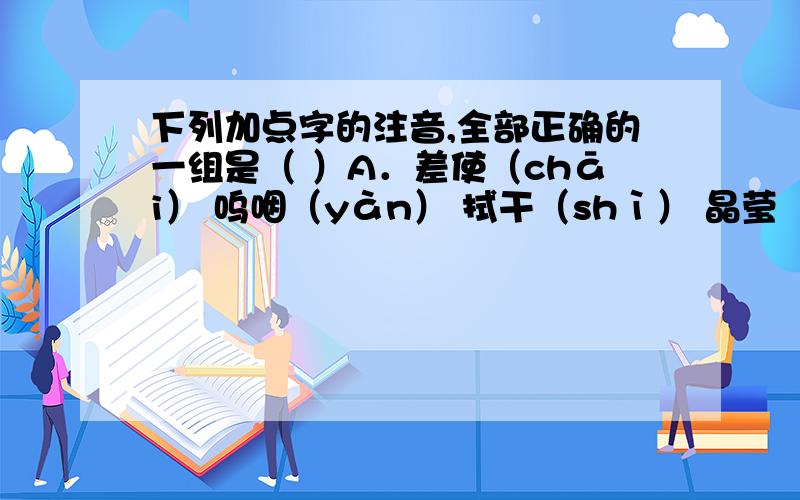 下列加点字的注音,全部正确的一组是（ ）A．差使（chāi） 呜咽（yàn） 拭干（shì） 晶莹（yíng） B．蹒跚（pán） 踉跄（niàng） 奔丧（sāng） 惺忪（sōng） C．迂腐（ yū ） 踌躇（ chú ） 焕