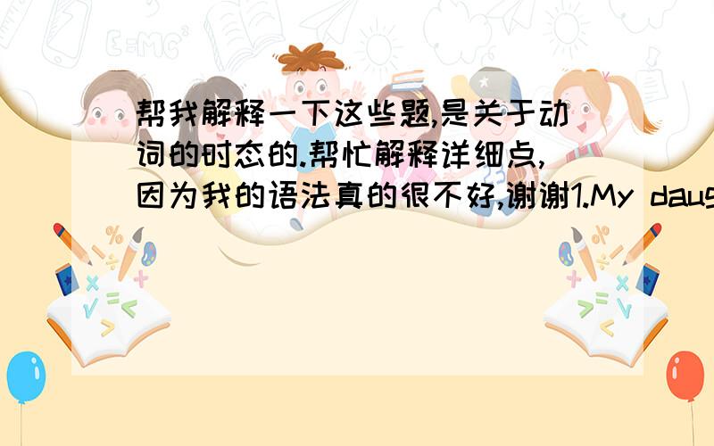 帮我解释一下这些题,是关于动词的时态的.帮忙解释详细点,因为我的语法真的很不好,谢谢1.My daughter ____ health because she spends too much time reading books in her spare time and leaves time for rest and enterainment