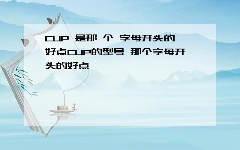 CUP 是那 个 字母开头的好点CUP的型号 那个字母开头的好点