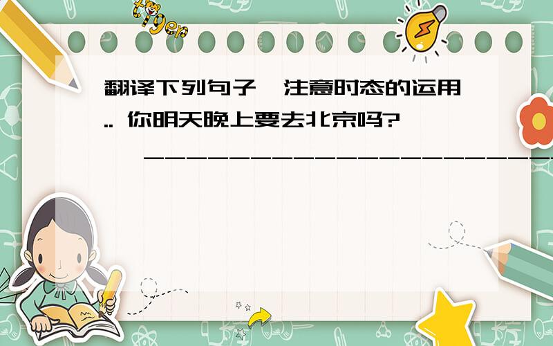 翻译下列句子,注意时态的运用.. 你明天晚上要去北京吗?   ___________________________________________________________________ 2. 昨天他起床起得很晚.   ___________________________________________________________________ 3.