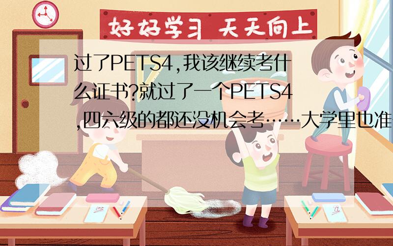 过了PETS4,我该继续考什么证书?就过了一个PETS4,四六级的都还没机会考……大学里也准备考研,想给自己再下一个目标……主业是想做基础研究,不是很想进外企什么的……BEC?口译?PETS5?……等