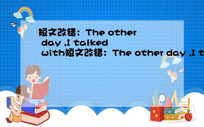 短文改错：The other day ,I talked with短文改错：The other day ,I talked with a man was fond of reading .I found that from his childhood he develops the habit of carrying the book in his pocket all the time .He was used to read every minute