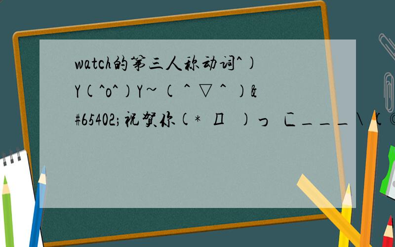 watch的第三人称动词^)Y(^o^)Y~(＾▽＾)ｺ祝贺你(*ﾟДﾟ)つﾐ匚___＼(◎o◎)／！(つд⊂)伤心`(*∩_∩*)′