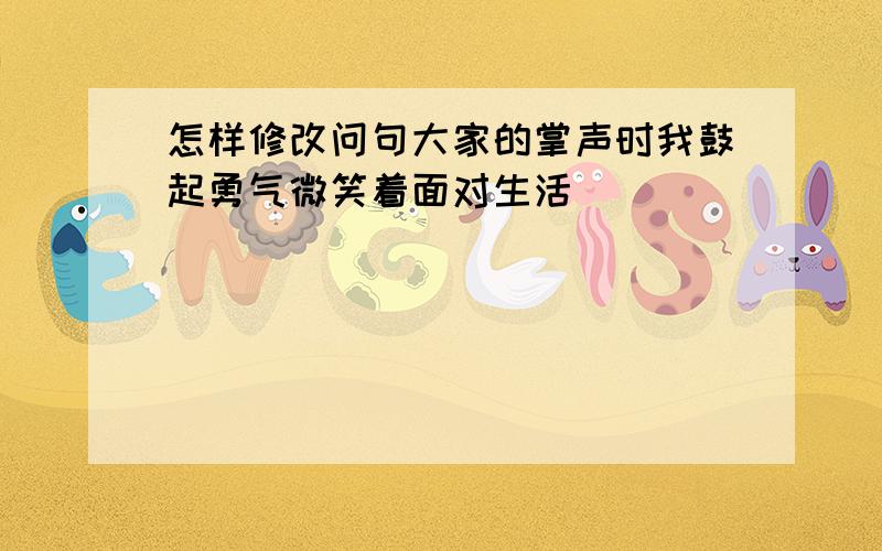 怎样修改问句大家的掌声时我鼓起勇气微笑着面对生活