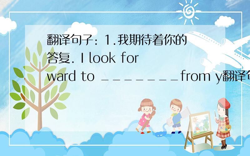 翻译句子: 1.我期待着你的答复. I look forward to _______from y翻译句子:1.我期待着你的答复.I look forward to _______from you.