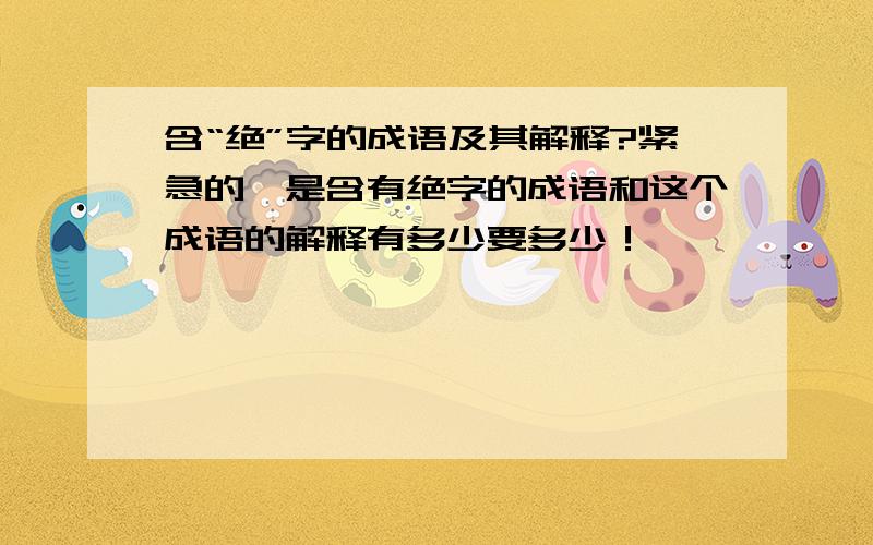 含“绝”字的成语及其解释?紧急的,是含有绝字的成语和这个成语的解释有多少要多少！