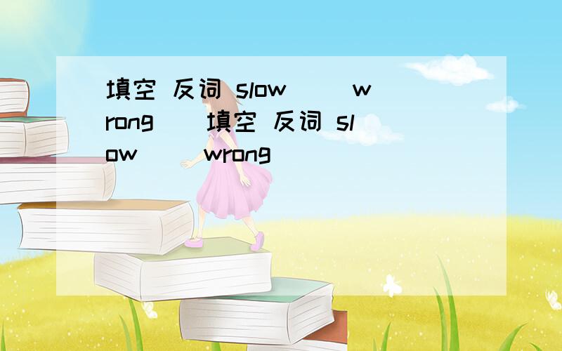 填空 反词 slow() wrong()填空 反词 slow() wrong()