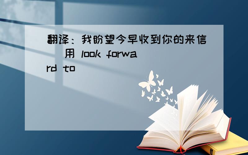 翻译：我盼望今早收到你的来信 (用 look forward to )