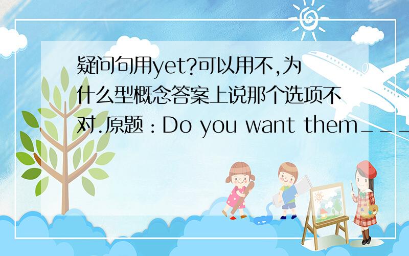 疑问句用yet?可以用不,为什么型概念答案上说那个选项不对.原题：Do you want them___