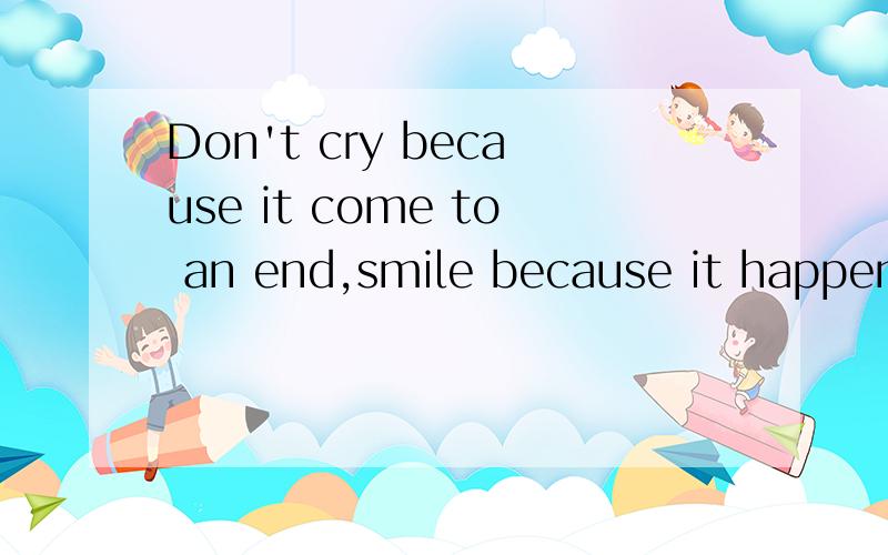 Don't cry because it come to an end,smile because it happened.（翻译）