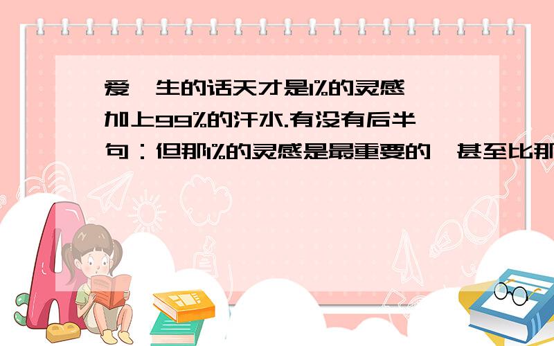 爱迪生的话天才是1%的灵感,加上99%的汗水.有没有后半句：但那1%的灵感是最重要的,甚至比那99%的汗水更重要.如果有,那为什么后半句总是被人去掉?