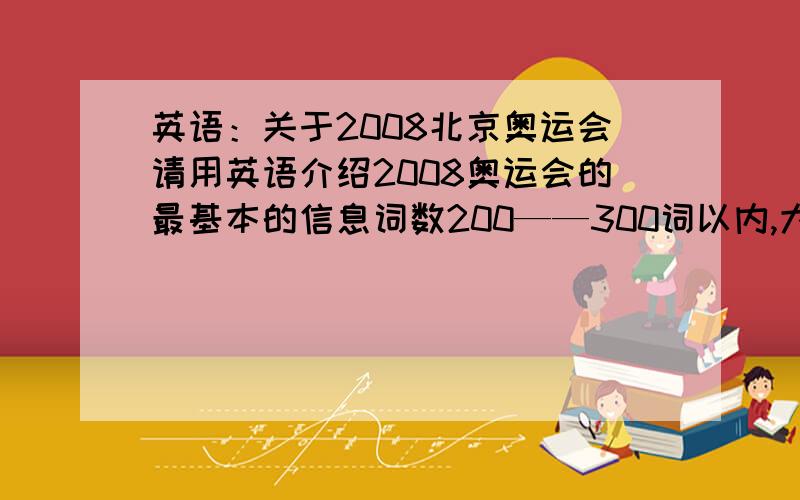 英语：关于2008北京奥运会请用英语介绍2008奥运会的最基本的信息词数200——300词以内,大概初中水平.（因为我是初中生）不要像论文那样的,最好有翻译