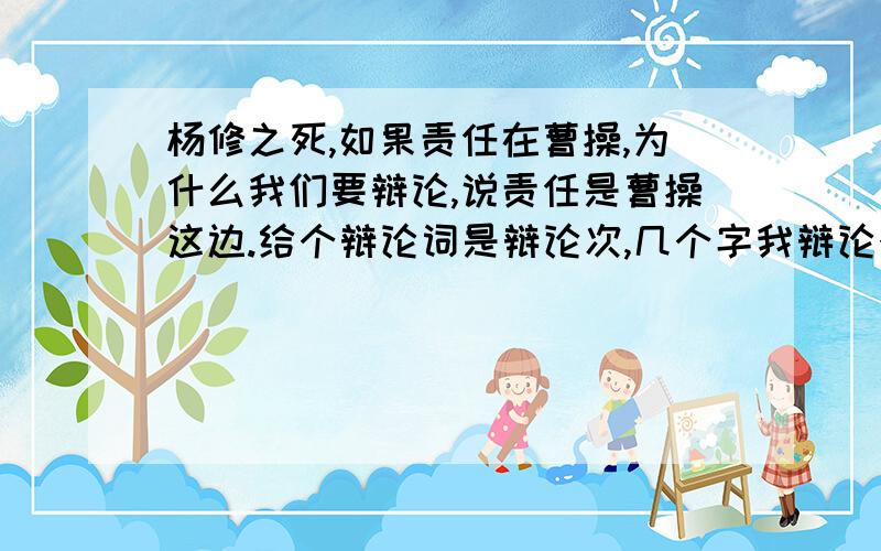 杨修之死,如果责任在曹操,为什么我们要辩论,说责任是曹操这边.给个辩论词是辩论次,几个字我辩论个屁啊