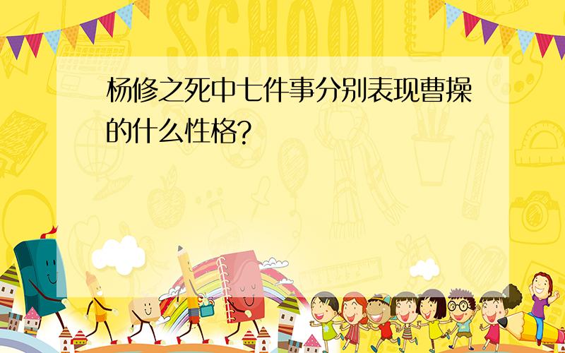 杨修之死中七件事分别表现曹操的什么性格?