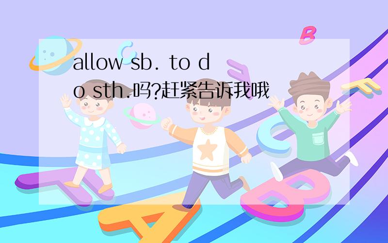 allow sb. to do sth.吗?赶紧告诉我哦