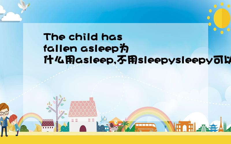 The child has fallen asleep为什么用asleep,不用sleepysleepy可以用来修饰动词吗？feel是动词，为什么可以fael sleepy