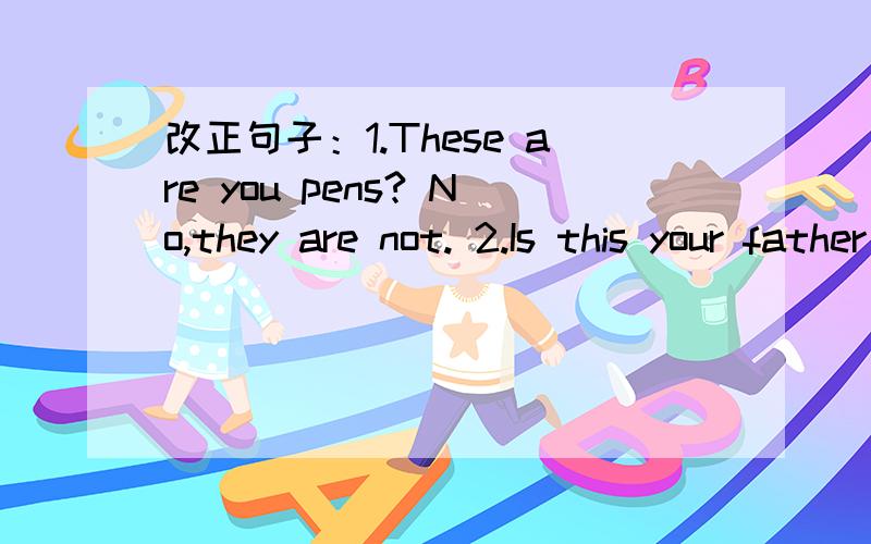改正句子：1.These are you pens? No,they are not. 2.Is this your father glass? Not,it isn't.