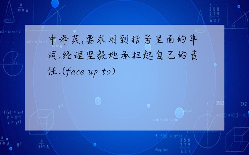 中译英,要求用到括号里面的单词.经理坚毅地承担起自己的责任.(face up to)