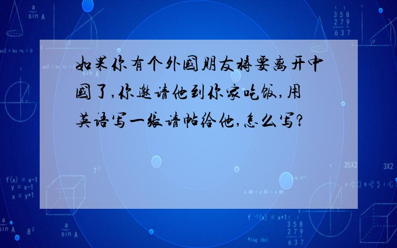 如果你有个外国朋友将要离开中国了,你邀请他到你家吃饭,用英语写一张请帖给他,怎么写?