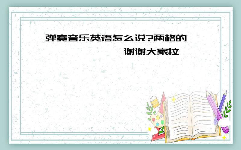 弹奏音乐英语怎么说?两格的```````  谢谢大家拉