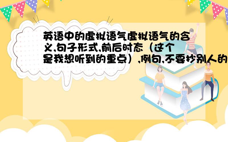 英语中的虚拟语气虚拟语气的含义,句子形式,前后时态（这个是我想听到的重点）,例句,不要抄别人的.说得好再加分.初中常用的就可以了。（不好意思，不得不学，那就有多少讲多少好了）