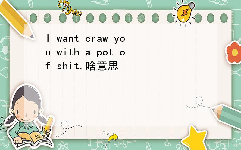 I want craw you with a pot of shit.啥意思