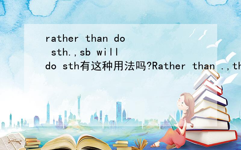 rather than do sth.,sb will do sth有这种用法吗?Rather than .,they will do 、、、、、有这种固定的用法一说吗