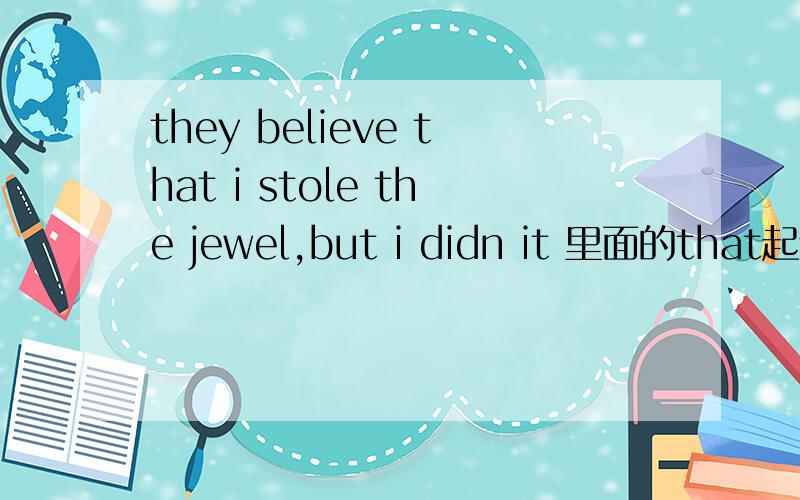 they believe that i stole the jewel,but i didn it 里面的that起什么作用?