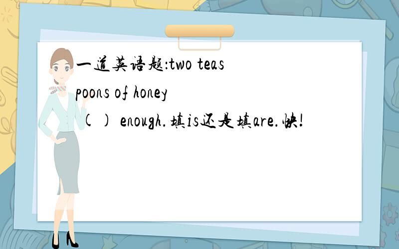 一道英语题：two teaspoons of honey () enough.填is还是填are.快!