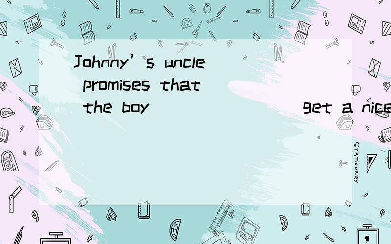 Johnny’s uncle promises that the boy ________get a nice present on Christmas Eve.Johnny’s uncle promises that the boy ________get a nice present on Christmas Eve.A.should B.must C.can D.shall