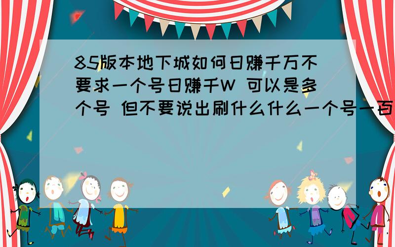 85版本地下城如何日赚千万不要求一个号日赚千W 可以是多个号 但不要说出刷什么什么一个号一百万,十个号一千万这些话