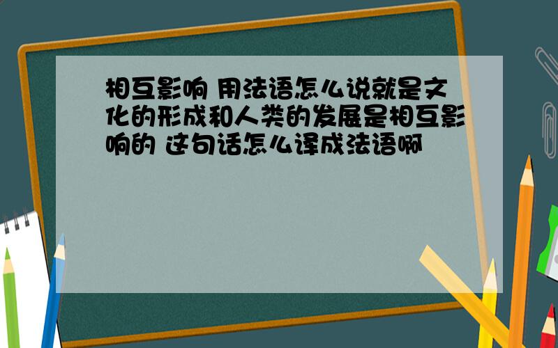 相互影响 用法语怎么说就是文化的形成和人类的发展是相互影响的 这句话怎么译成法语啊