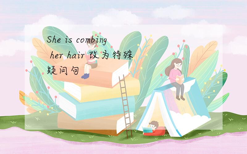 She is combing her hair 改为特殊疑问句