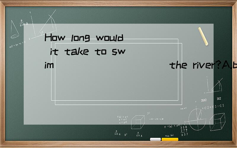 How long would it take to swim __________the river?A.by B.across C.into D.thoughout